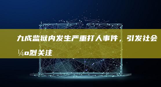 九成监狱内发生严重打人事件，引发社会强烈关注与谴责